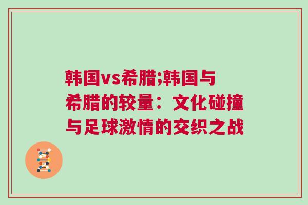 韩国vs希腊;韩国与希腊的较量：文化碰撞与足球激情的交织之战