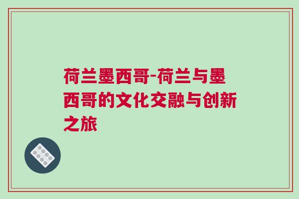 荷兰墨西哥-荷兰与墨西哥的文化交融与创新之旅