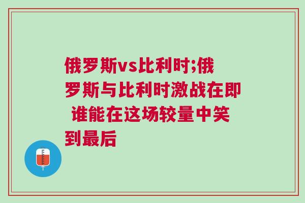 俄罗斯vs比利时;俄罗斯与比利时激战在即 谁能在这场较量中笑到最后