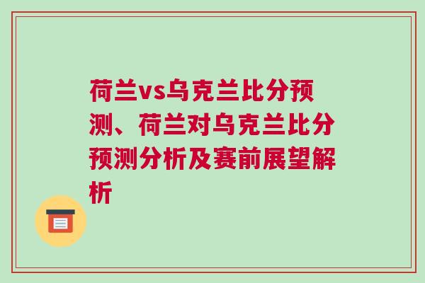 荷兰vs乌克兰比分预测、荷兰对乌克兰比分预测分析及赛前展望解析