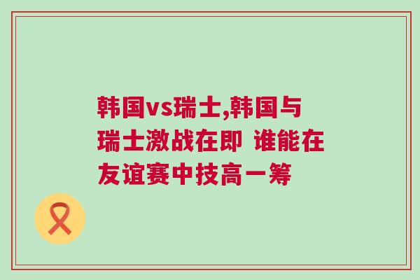 韩国vs瑞士,韩国与瑞士激战在即 谁能在友谊赛中技高一筹