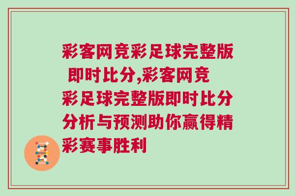 彩客网竞彩足球完整版 即时比分,彩客网竞彩足球完整版即时比分分析与预测助你赢得精彩赛事胜利