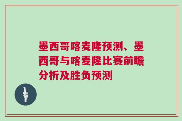 墨西哥喀麦隆预测、墨西哥与喀麦隆比赛前瞻分析及胜负预测