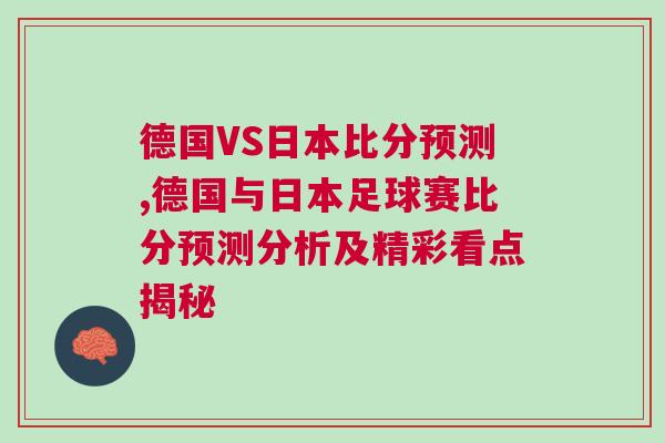 德国VS日本比分预测,德国与日本足球赛比分预测分析及精彩看点揭秘