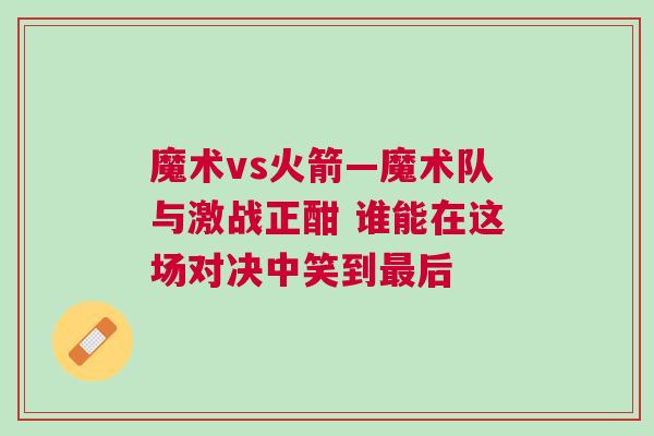 魔术vs火箭—魔术队与激战正酣 谁能在这场对决中笑到最后