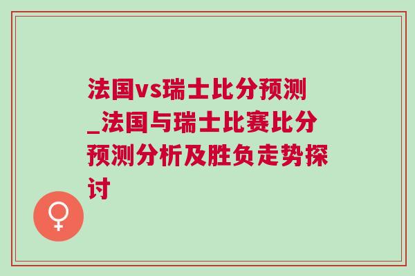 法国vs瑞士比分预测_法国与瑞士比赛比分预测分析及胜负走势探讨
