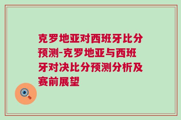 克罗地亚对西班牙比分预测-克罗地亚与西班牙对决比分预测分析及赛前展望