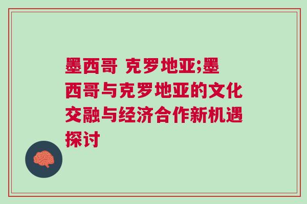 墨西哥 克罗地亚;墨西哥与克罗地亚的文化交融与经济合作新机遇探讨