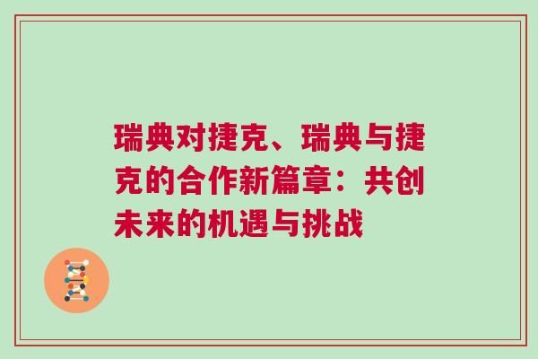 瑞典对捷克、瑞典与捷克的合作新篇章：共创未来的机遇与挑战