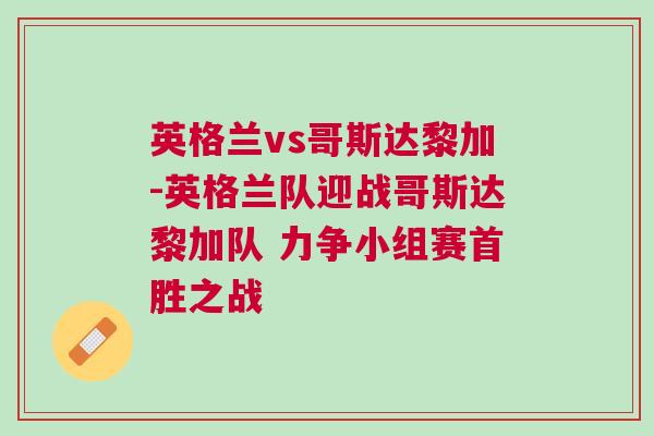 英格兰vs哥斯达黎加-英格兰队迎战哥斯达黎加队 力争小组赛首胜之战