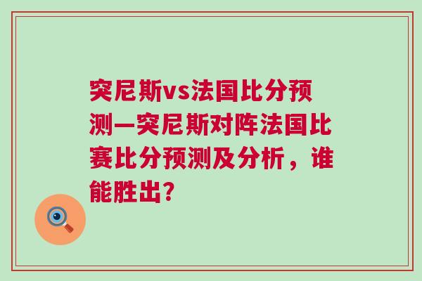 突尼斯vs法国比分预测—突尼斯对阵法国比赛比分预测及分析，谁能胜出？