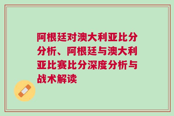 阿根廷对澳大利亚比分分析、阿根廷与澳大利亚比赛比分深度分析与战术解读