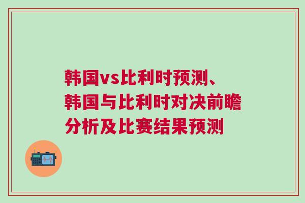 韩国vs比利时预测、韩国与比利时对决前瞻分析及比赛结果预测