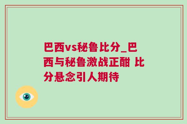 巴西vs秘鲁比分_巴西与秘鲁激战正酣 比分悬念引人期待