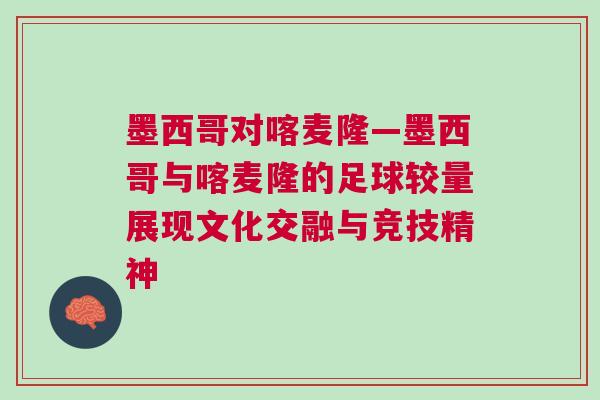 墨西哥对喀麦隆—墨西哥与喀麦隆的足球较量展现文化交融与竞技精神