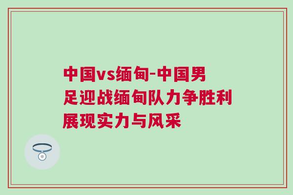 中国vs缅甸-中国男足迎战缅甸队力争胜利展现实力与风采