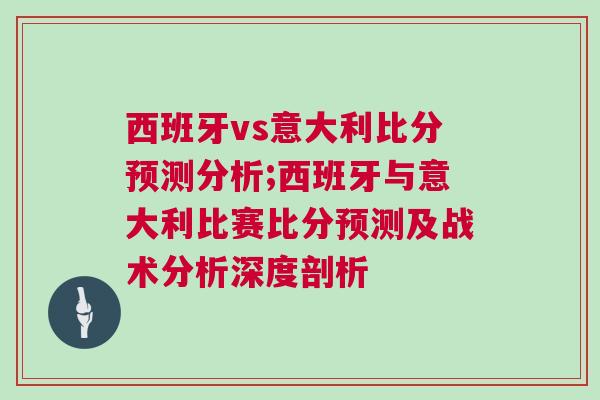西班牙vs意大利比分预测分析;西班牙与意大利比赛比分预测及战术分析深度剖析