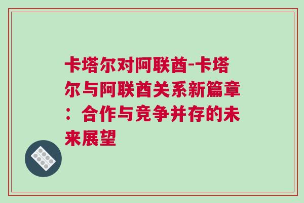 卡塔尔对阿联酋-卡塔尔与阿联酋关系新篇章：合作与竞争并存的未来展望