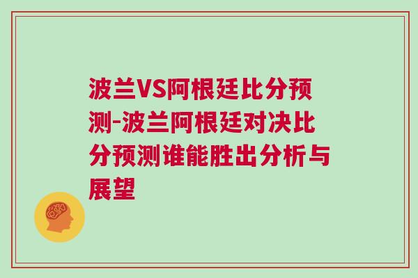 波兰VS阿根廷比分预测-波兰阿根廷对决比分预测谁能胜出分析与展望