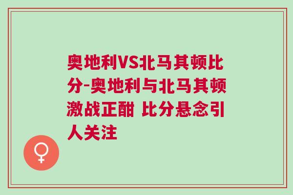 奥地利VS北马其顿比分-奥地利与北马其顿激战正酣 比分悬念引人关注