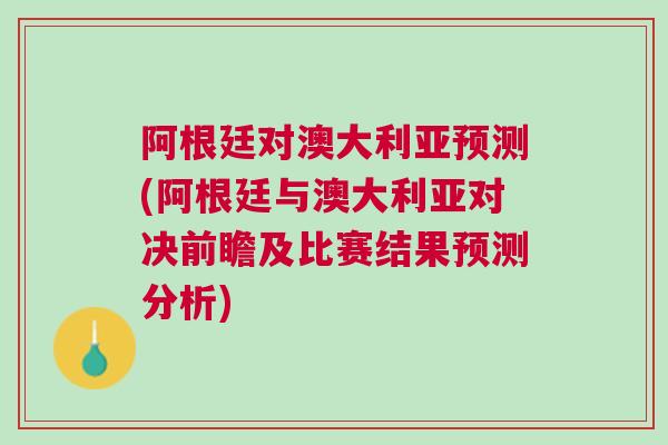 阿根廷对澳大利亚预测(阿根廷与澳大利亚对决前瞻及比赛结果预测分析)