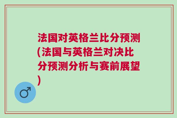 法国对英格兰比分预测(法国与英格兰对决比分预测分析与赛前展望)