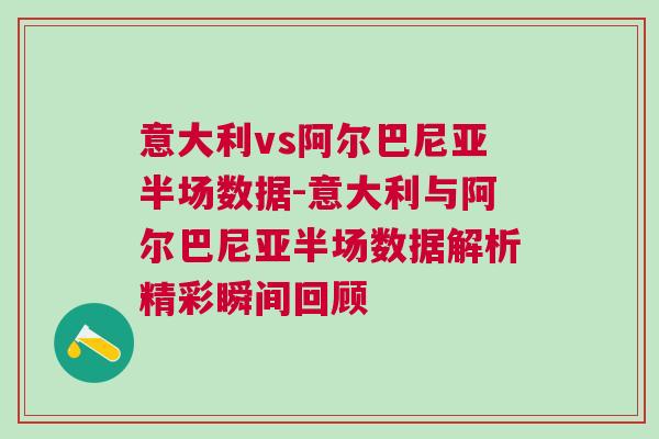 意大利vs阿尔巴尼亚半场数据-意大利与阿尔巴尼亚半场数据解析精彩瞬间回顾