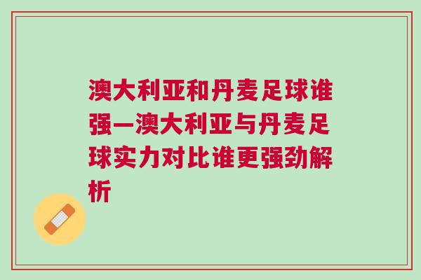 澳大利亚和丹麦足球谁强—澳大利亚与丹麦足球实力对比谁更强劲解析