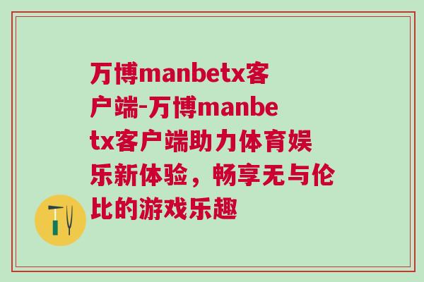 万博manbetx客户端-万博manbetx客户端助力体育娱乐新体验，畅享无与伦比的游戏乐趣