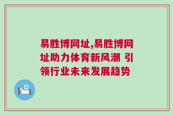 易胜博网址,易胜博网址助力体育新风潮 引领行业未来发展趋势