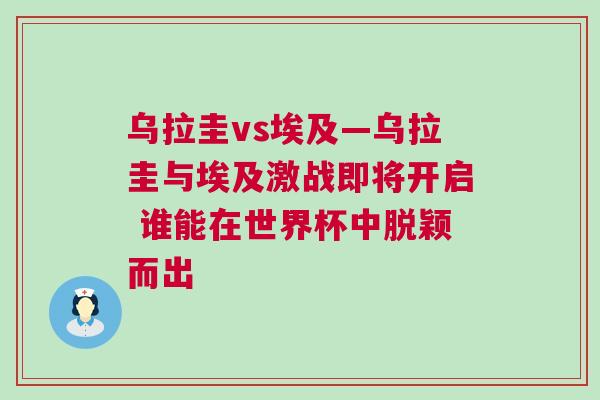 乌拉圭vs埃及—乌拉圭与埃及激战即将开启 谁能在世界杯中脱颖而出