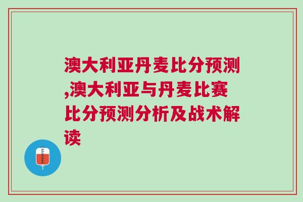 澳大利亚丹麦比分预测,澳大利亚与丹麦比赛比分预测分析及战术解读