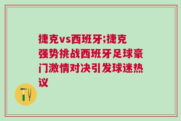 捷克vs西班牙;捷克强势挑战西班牙足球豪门激情对决引发球迷热议