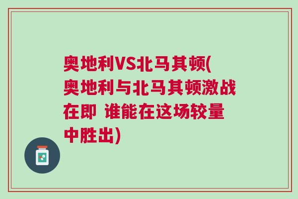 奥地利VS北马其顿(奥地利与北马其顿激战在即 谁能在这场较量中胜出)