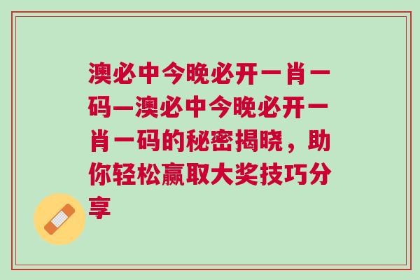 澳必中今晚必开一肖一码—澳必中今晚必开一肖一码的秘密揭晓，助你轻松赢取大奖技巧分享