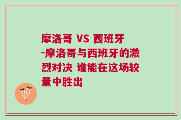 摩洛哥 VS 西班牙-摩洛哥与西班牙的激烈对决 谁能在这场较量中胜出