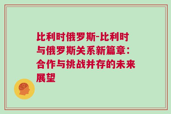 比利时俄罗斯-比利时与俄罗斯关系新篇章：合作与挑战并存的未来展望