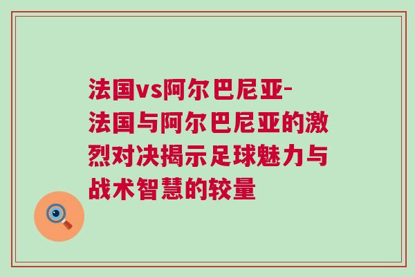 法国vs阿尔巴尼亚-法国与阿尔巴尼亚的激烈对决揭示足球魅力与战术智慧的较量