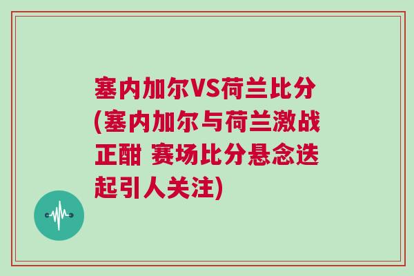 塞内加尔VS荷兰比分(塞内加尔与荷兰激战正酣 赛场比分悬念迭起引人关注)
