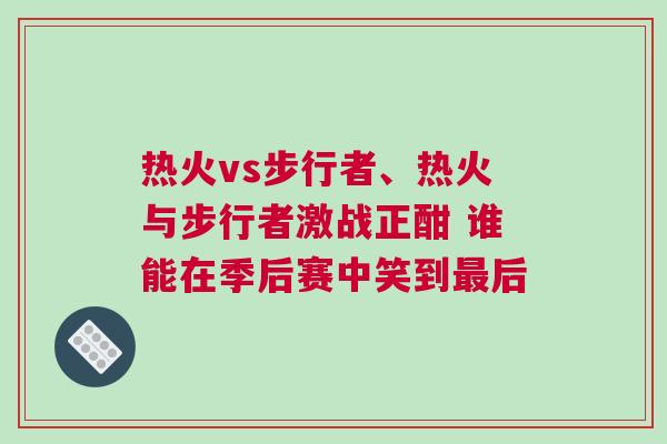 热火vs步行者、热火与步行者激战正酣 谁能在季后赛中笑到最后