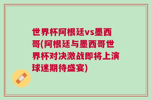 世界杯阿根廷vs墨西哥(阿根廷与墨西哥世界杯对决激战即将上演球迷期待盛宴)