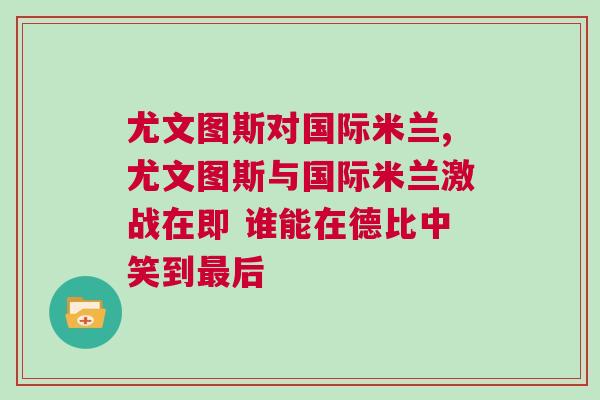 尤文图斯对国际米兰,尤文图斯与国际米兰激战在即 谁能在德比中笑到最后