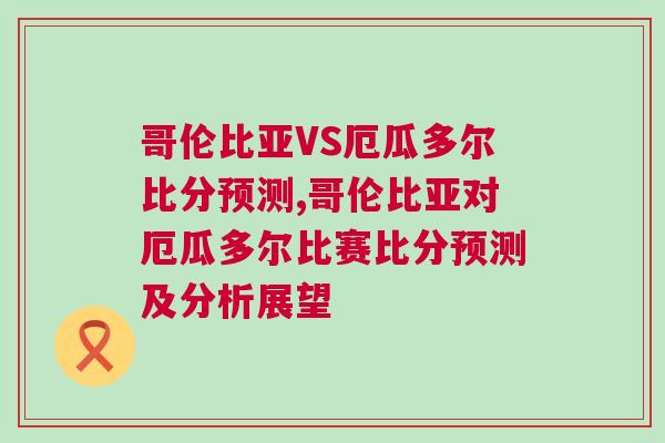 哥伦比亚VS厄瓜多尔比分预测,哥伦比亚对厄瓜多尔比赛比分预测及分析展望