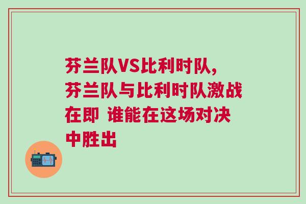 芬兰队VS比利时队,芬兰队与比利时队激战在即 谁能在这场对决中胜出