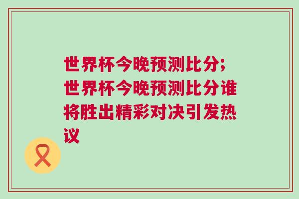 世界杯今晚预测比分;世界杯今晚预测比分谁将胜出精彩对决引发热议