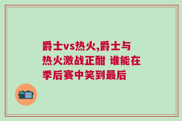 爵士vs热火,爵士与热火激战正酣 谁能在季后赛中笑到最后