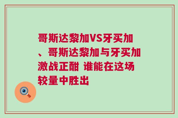 哥斯达黎加VS牙买加、哥斯达黎加与牙买加激战正酣 谁能在这场较量中胜出