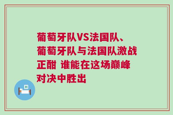 葡萄牙队VS法国队、葡萄牙队与法国队激战正酣 谁能在这场巅峰对决中胜出