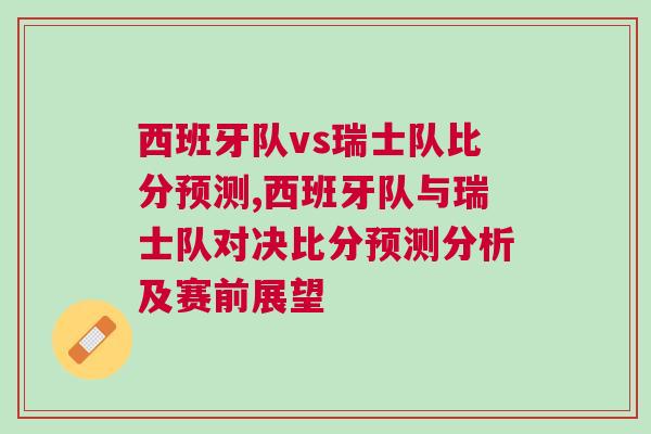 西班牙队vs瑞士队比分预测,西班牙队与瑞士队对决比分预测分析及赛前展望