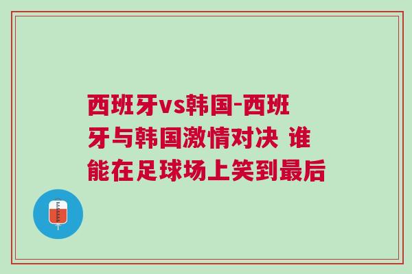 西班牙vs韩国-西班牙与韩国激情对决 谁能在足球场上笑到最后